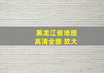 黑龙江省地图高清全图 放大